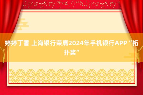 婷婷丁香 上海银行荣膺2024年手机银行APP“拓扑奖”