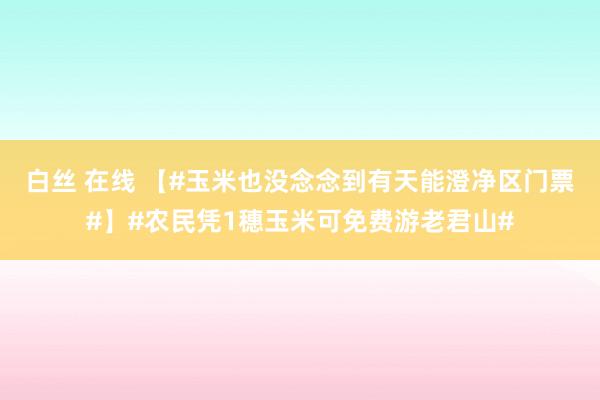 白丝 在线 【#玉米也没念念到有天能澄净区门票#】#农民凭1穗玉米可免费游老君山#
