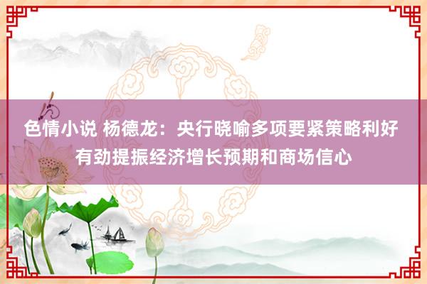 色情小说 杨德龙：央行晓喻多项要紧策略利好 有劲提振经济增长预期和商场信心
