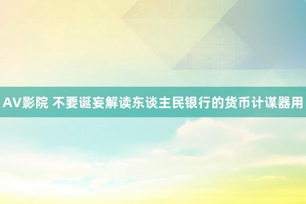 AV影院 不要诞妄解读东谈主民银行的货币计谋器用