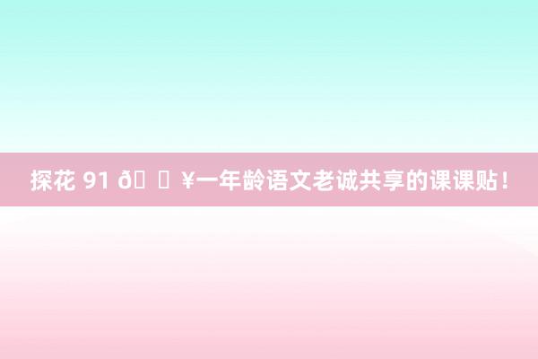 探花 91 🔥一年龄语文老诚共享的课课贴！