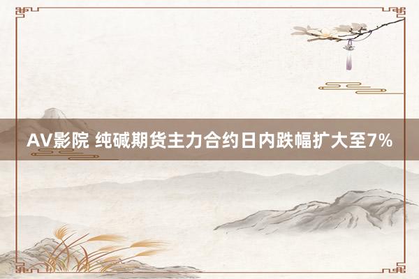 AV影院 纯碱期货主力合约日内跌幅扩大至7%