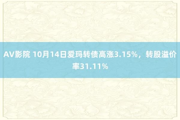 AV影院 10月14日爱玛转债高涨3.15%,转股溢价率31.11%