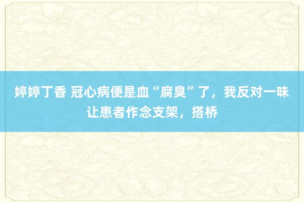婷婷丁香 冠心病便是血“腐臭”了,我反对一味让患者作念支架,搭桥