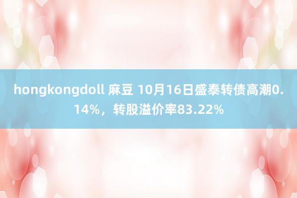 hongkongdoll 麻豆 10月16日盛泰转债高潮0.14%,转股溢价率83.22%
