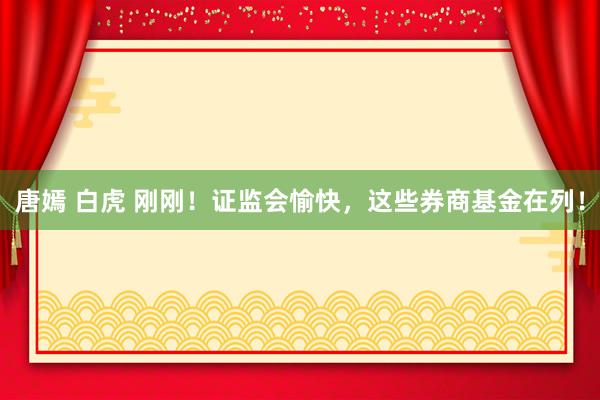唐嫣 白虎 刚刚！证监会愉快，这些券商基金在列！