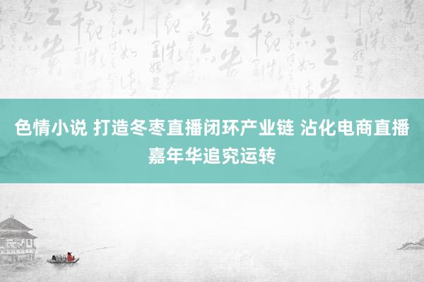 色情小说 打造冬枣直播闭环产业链 沾化电商直播嘉年华追究运转