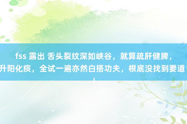 fss 露出 舌头裂纹深如峡谷,就算疏肝健脾,升阳化痰,全试一遍亦然白搭功夫,根底没找到要道!