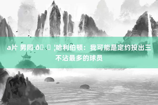 a片 男同 😦哈利伯顿：我可能是定约投出三不沾最多的球员