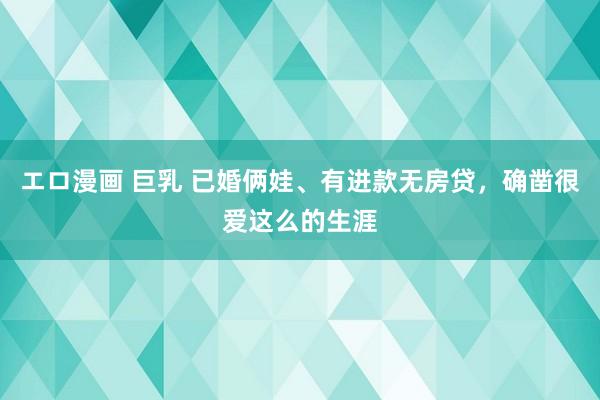 エロ漫画 巨乳 已婚俩娃、有进款无房贷,确凿很爱这么的生涯