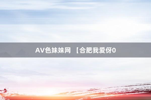 AV色妹妹网 【合肥我爱伢0