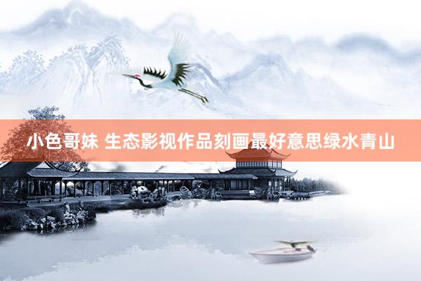 小色哥妹 生态影视作品刻画最好意思绿水青山