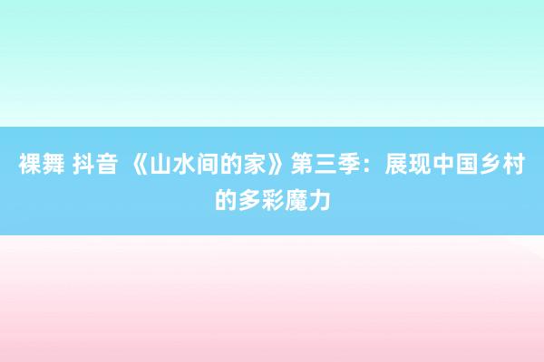 裸舞 抖音 《山水间的家》第三季：展现中国乡村的多彩魔力