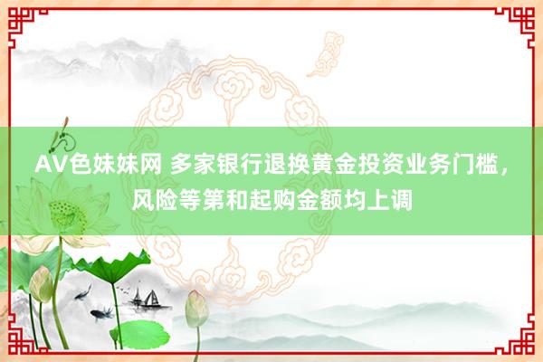 AV色妹妹网 多家银行退换黄金投资业务门槛，风险等第和起购金额均上调