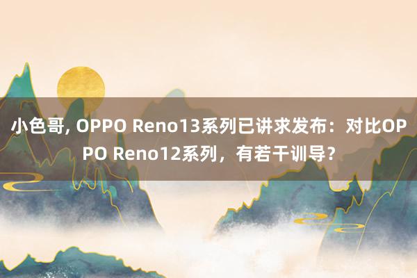 小色哥， OPPO Reno13系列已讲求发布：对比OPPO Reno12系列，有若干训导？