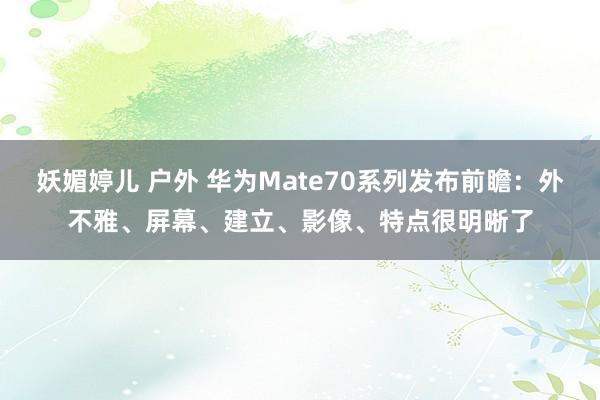 妖媚婷儿 户外 华为Mate70系列发布前瞻：外不雅、屏幕、建立、影像、特点很明晰了