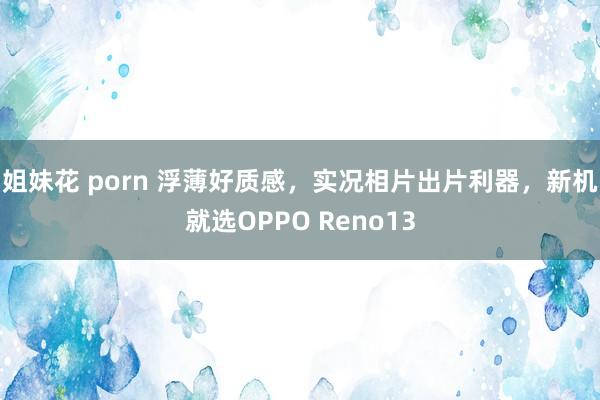 姐妹花 porn 浮薄好质感，实况相片出片利器，新机就选OPPO Reno13