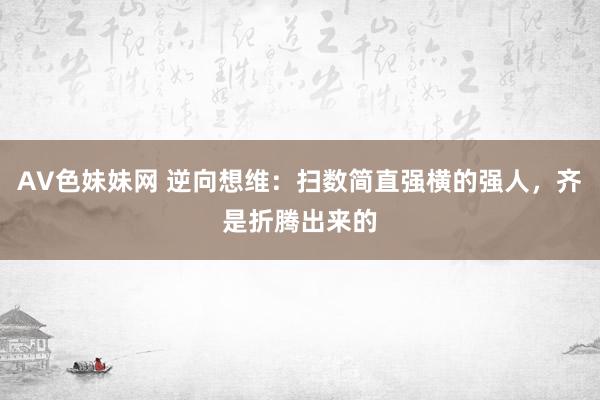 AV色妹妹网 逆向想维：扫数简直强横的强人，齐是折腾出来的