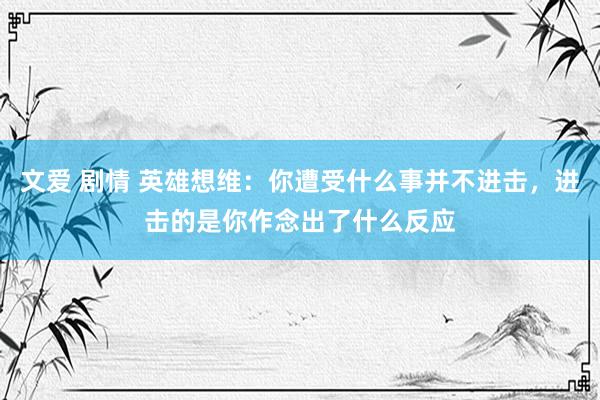 文爱 剧情 英雄想维：你遭受什么事并不进击，进击的是你作念出了什么反应