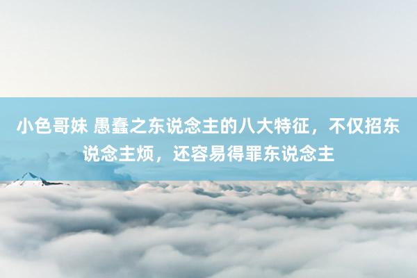 小色哥妹 愚蠢之东说念主的八大特征，不仅招东说念主烦，还容易得罪东说念主