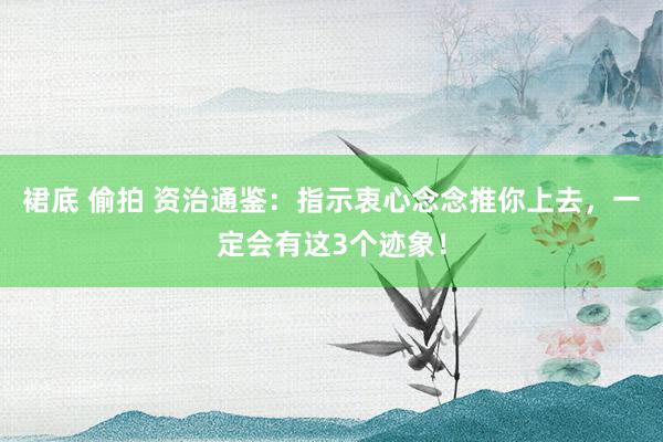 裙底 偷拍 资治通鉴:指示衷心念念推你上去,一定会有这3个迹象!