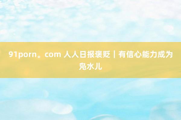 91porn。com 人人日报褒贬｜有信心能力成为凫水儿