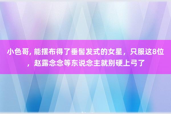 小色哥， 能摆布得了垂髻发式的女星，只服这8位，赵露念念等东说念主就别硬上弓了
