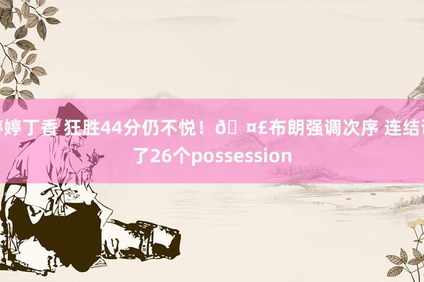 婷婷丁香 狂胜44分仍不悦!🤣布朗强调次序 连结说了26个possession
