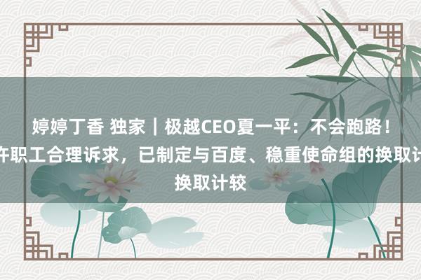 婷婷丁香 独家｜极越CEO夏一平：不会跑路！应许职工合理诉求，已制定与百度、稳重使命组的换取计较
