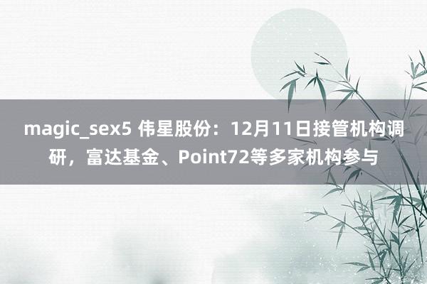 magic_sex5 伟星股份：12月11日接管机构调研，富达基金、Point72等多家机构参与