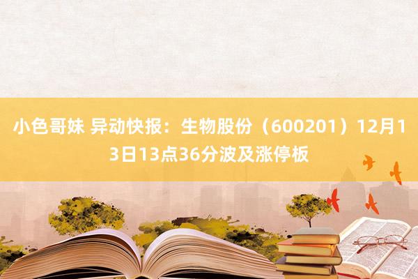 小色哥妹 异动快报：生物股份（600201）12月13日13点36分波及涨停板