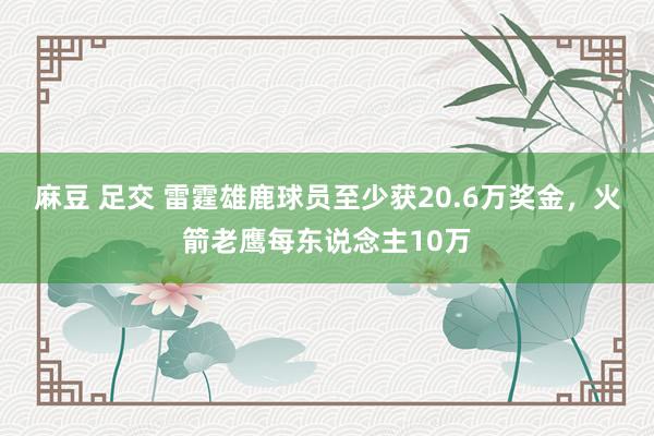 麻豆 足交 雷霆雄鹿球员至少获20.6万奖金，火箭老鹰每东说念主10万