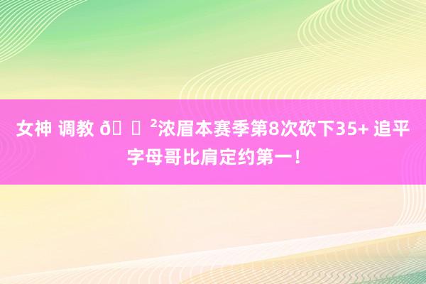 女神 调教 😲浓眉本赛季第8次砍下35+ 追平字母哥比肩定约第一！