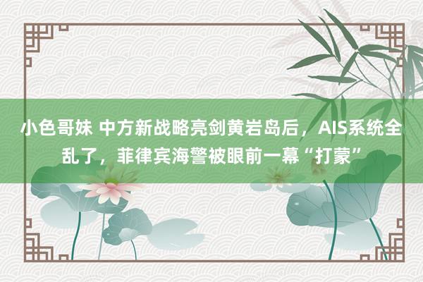 小色哥妹 中方新战略亮剑黄岩岛后,AIS系统全乱了,菲律宾海警被眼前一幕“打蒙”