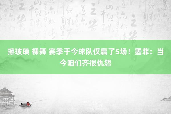 擦玻璃 裸舞 赛季于今球队仅赢了5场！墨菲：当今咱们齐很仇怨