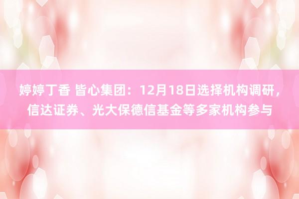 婷婷丁香 皆心集团：12月18日选择机构调研，信达证券、光大保德信基金等多家机构参与