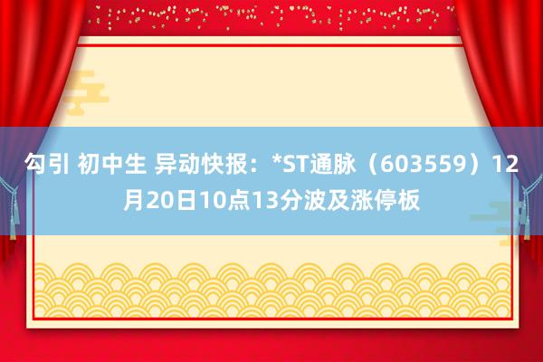 勾引 初中生 异动快报：*ST通脉（603559）12月20日10点13分波及涨停板