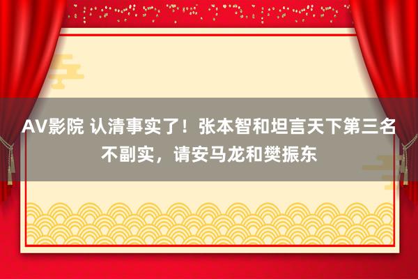 AV影院 认清事实了！张本智和坦言天下第三名不副实，请安马龙和樊振东