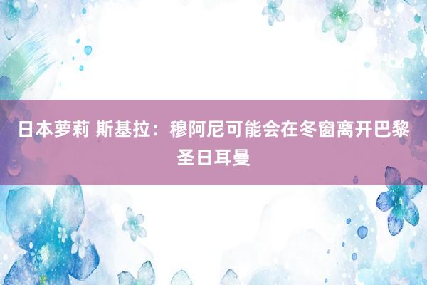 日本萝莉 斯基拉：穆阿尼可能会在冬窗离开巴黎圣日耳曼
