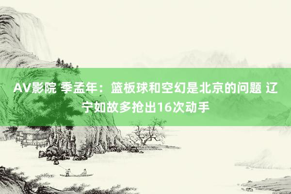 AV影院 季孟年：篮板球和空幻是北京的问题 辽宁如故多抢出16次动手