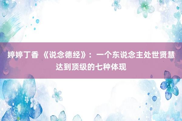 婷婷丁香 《说念德经》:一个东说念主处世贤慧达到顶级的七种体现