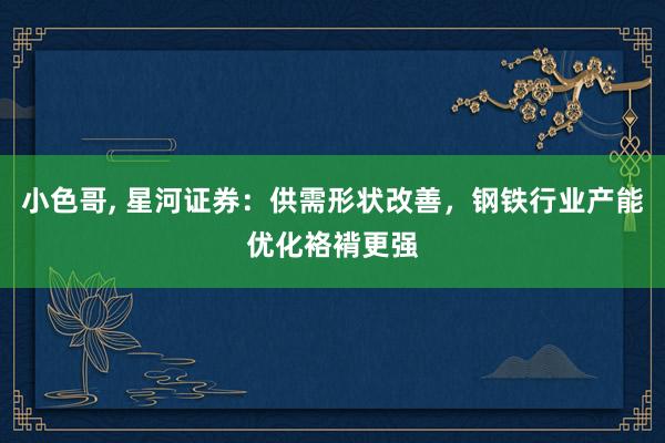 小色哥， 星河证券：供需形状改善，钢铁行业产能优化袼褙更强