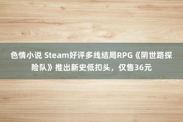 色情小说 Steam好评多线结局RPG《阴世路探险队》推出新史低扣头，仅售36元