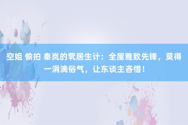 空姐 偷拍 秦岚的茕居生计：全屋雅致先锋，莫得一涓滴俗气，让东谈主吝惜！