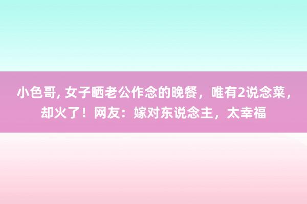 小色哥， 女子晒老公作念的晚餐，唯有2说念菜，却火了！网友：嫁对东说念主，太幸福