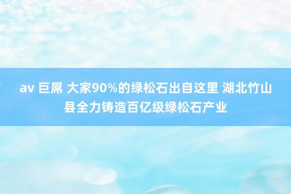 av 巨屌 大家90%的绿松石出自这里 湖北竹山县全力铸造百亿级绿松石产业
