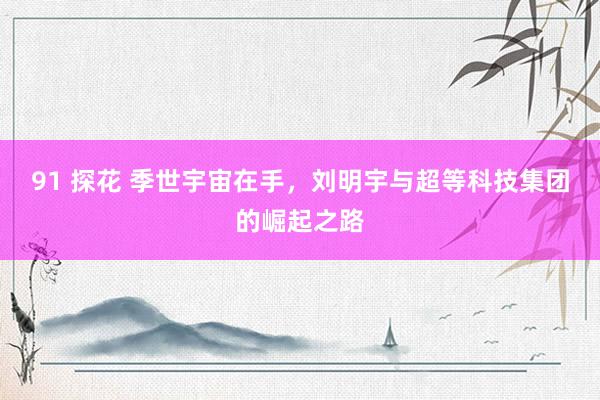 91 探花 季世宇宙在手，刘明宇与超等科技集团的崛起之路