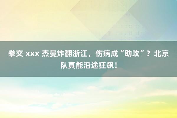 拳交 xxx 杰曼炸翻浙江，伤病成“助攻”？北京队真能沿途狂飙！