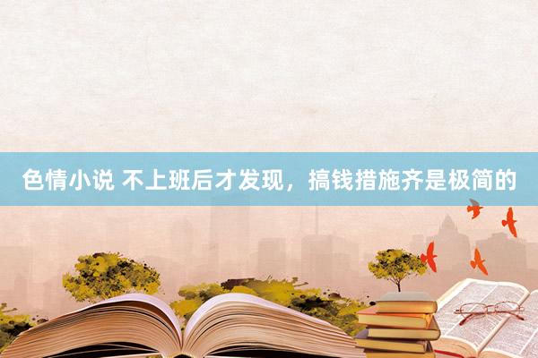色情小说 不上班后才发现，搞钱措施齐是极简的