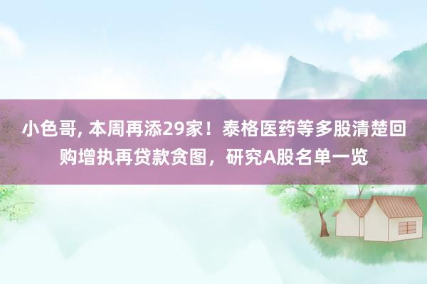 小色哥， 本周再添29家！泰格医药等多股清楚回购增执再贷款贪图，研究A股名单一览